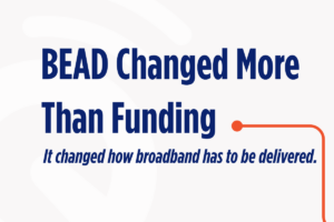 BEAD Didn’t Just Change Broadband Funding, it Changed Broadband Execution.