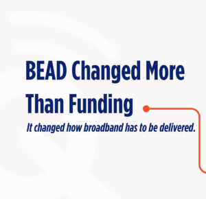 BEAD Didn’t Just Change Broadband Funding, it Changed Broadband Execution.